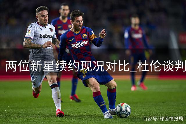 两位新星续约现况对比 杜伦谈判陷入僵局为哪般？